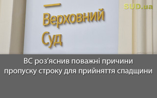 ВС роз’яснив поважні причини пропуску строку для прийняття спадщини