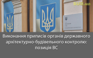Виконання приписів органів державного архітектурно-будівельного контролю: позиція ВС