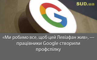 «Ми робимо все, щоб цей Левіафан жив», – працівники Google створили профспілку