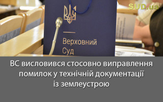 ВС висловився стосовно виправлення помилок у технічній документації із землеустрою