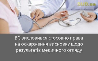 ВС висловився стосовно права на оскарження висновку щодо результатів медичного огляду