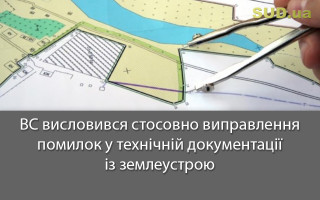 ВС висловився стосовно виправлення помилок у технічній документації із землеустрою