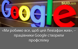 «Ми робимо все, щоб цей Левіафан жив», – працівники Google створили профспілку