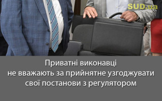 Приватні виконавці не вважають за прийнятне узгоджувати свої постанови з регулятором