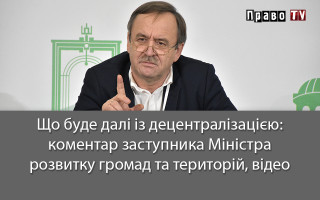 Що буде далі із децентралізацією: коментар заступника Міністра розвитку громад та територій, відео