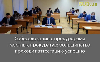 Собеседования с прокурорами местных прокуратур: большинство проходит аттестацию успешно