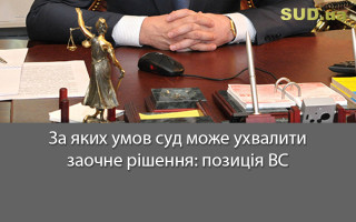 За яких умов суд може ухвалити заочне рішення: позиція ВС