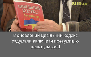 В оновлений Цивільний кодекс задумали включити презумпцію невинуватості
