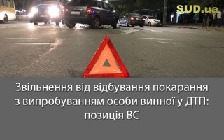 Звільнення від відбування покарання з випробуванням особи винної у ДТП: позиція ВС