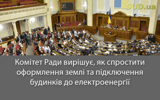 Комітет Ради вирішує, як спростити оформлення землі та підключення будинків до електроенергії