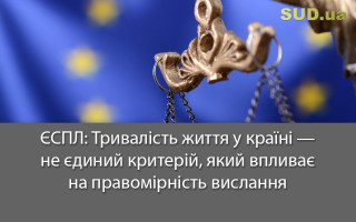 ЄСПЛ: Тривалість життя у країні – не єдиний критерій, який впливає на правомірність вислання
