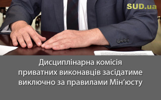 Дисциплінарна комісія приватних виконавців засідатиме виключно за правилами Мін’юсту