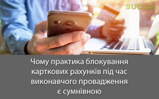 Чому практика блокування карткових рахунків під час виконавчого провадження є сумнівною