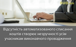 Відсутність автоматизованого списання коштів створює незручності усім учасникам виконавчого провадження