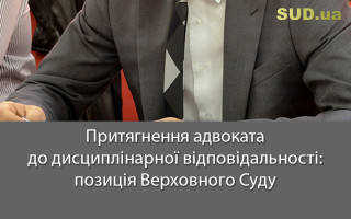Притягнення адвоката до дисциплінарної відповідальності: позиція Верховного Суду
