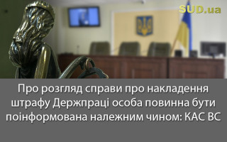 Про розгляд справи про накладення штрафу Держпраці особа повинна бути поінформована належним чином: КАС ВС