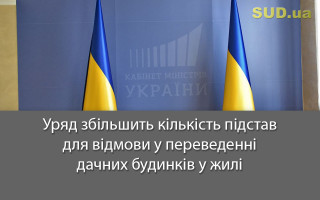 Уряд збільшить кількість підстав для відмови у переведенні дачних будинків у жилі