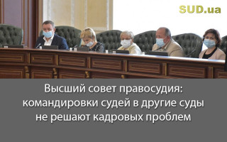 Высший совет правосудия: командировки судей в другие суды не решают кадровых проблем