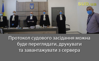 Протокол судового засідання можна буде переглядати, друкувати та завантажувати з сервера
