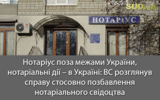 Нотаріус поза межами України, нотаріальні дії – в Україні: ВС розглянув справу стосовно позбавлення нотаріального свідоцтва