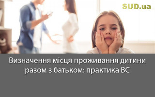 Визначення місця проживання дитини разом з батьком: практика ВС