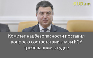 Комитет нацбезопасности поставил вопрос о соответствии главы КСУ требованиям к судье