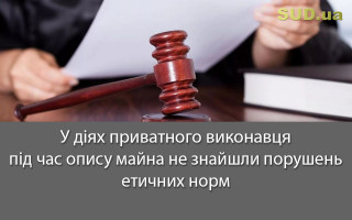 У діях приватного виконавця під час опису майна не знайшли порушень етичних норм
