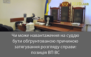 Чи може навантаження на суддю бути обґрунтованою причиною затягування розгляду справи: позиція ВП ВС