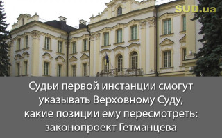 Судьи первой инстанции смогут указывать Верховному Суду, какие позиции ему пересмотреть: законопроект Гетманцева