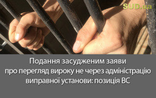 Подання засудженим заяви про перегляд вироку не через адміністрацію виправної установи: позиція ВС