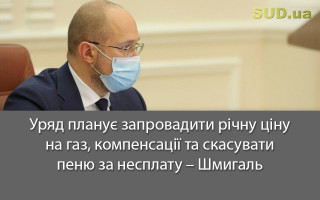 Уряд планує запровадити річну ціну на газ, компенсації та скасувати пеню за несплату – Шмигаль