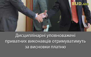 Дисциплінарні уповноважені приватних виконавців отримуватимуть за висновки платню