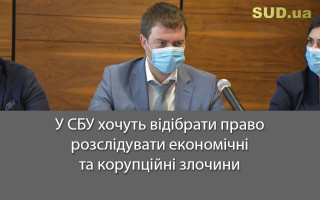 У СБУ хочуть відібрати право розслідувати економічні та корупційні злочини