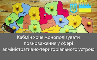 Кабмін хоче монополізувати повноваження у сфері адміністративно-територіального устрою