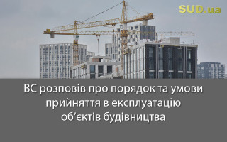 ВС розповів про порядок та умови прийняття в експлуатацію об’єктів  будівництва