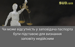 Чи може відсутність у заповідача паспорта бути підставою для визнання заповіту недійсним