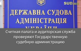 Счетная палата и аудиторская служба проверяют Государственную судебную администрацию