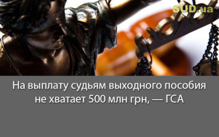 На выплату судьям выходного пособия не хватает 500 млн грн, — ГСА