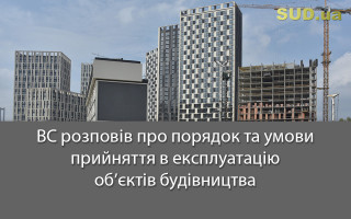ВС розповів про порядок та умови прийняття в експлуатацію об’єктів будівництва