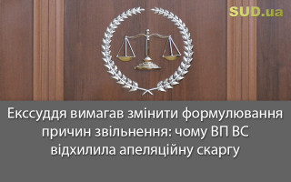 Екссуддя вимагав змінити формулювання причин звільнення: чому ВП ВС відхилила апеляційну скаргу