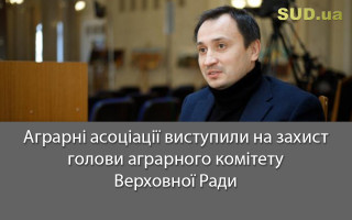 Аграрні асоціації виступили на захист голови аграрного комітету Верховної Ради