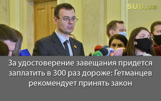 За удостоверение завещания придется заплатить в 300 раз дороже: Гетманцев рекомендует принять закон