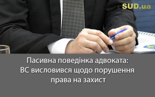 Пасивна поведінка адвоката: ВС висловився щодо порушення права на захист