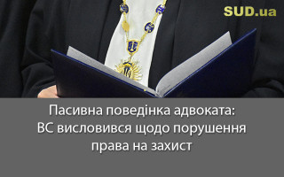 Пасивна поведінка адвоката: ВС висловився щодо порушення права на захист