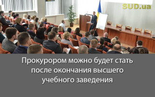 Прокурором можно будет стать после окончания высшего учебного заведения