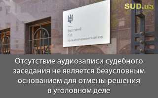 Отсутствие аудиозаписи судебного заседания не является безусловным основанием для отмены решения в уголовном деле