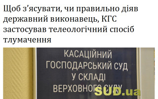Щоб з’ясувати, чи правильно діяв державний виконавець, КГС застосував телеологічний спосіб тлумачення