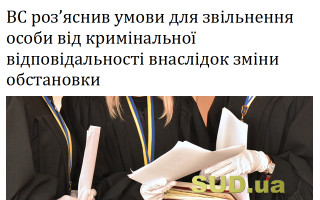 ВС роз’яснив умови для звільнення особи від кримінальної відповідальності внаслідок зміни обстановки