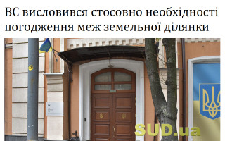 ВС висловився стосовно необхідності погодження меж земельної ділянки