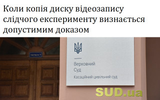 Коли копія диску відеозапису слідчого експерименту визнається допустимим доказом